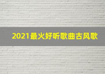 2021最火好听歌曲古风歌