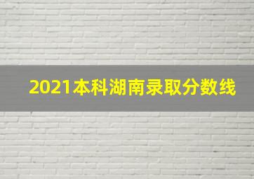 2021本科湖南录取分数线