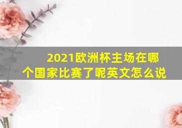 2021欧洲杯主场在哪个国家比赛了呢英文怎么说