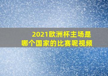 2021欧洲杯主场是哪个国家的比赛呢视频