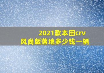 2021款本田crv风尚版落地多少钱一辆