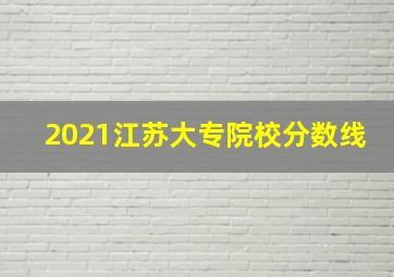 2021江苏大专院校分数线