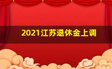 2021江苏退休金上调