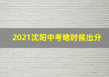 2021沈阳中考啥时候出分