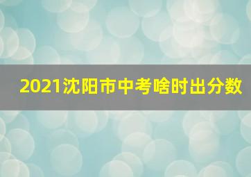 2021沈阳市中考啥时出分数