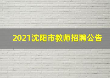 2021沈阳市教师招聘公告