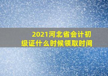 2021河北省会计初级证什么时候领取时间