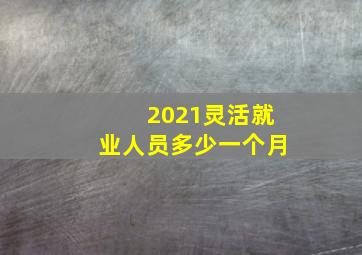 2021灵活就业人员多少一个月