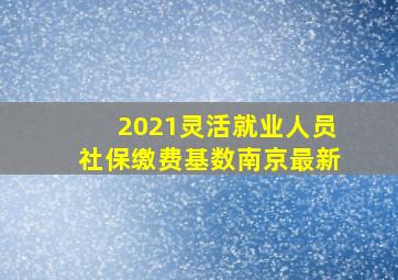 2021灵活就业人员社保缴费基数南京最新