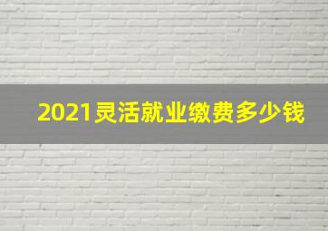 2021灵活就业缴费多少钱