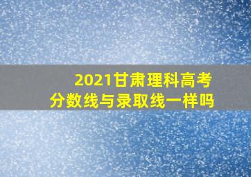 2021甘肃理科高考分数线与录取线一样吗