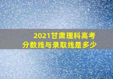 2021甘肃理科高考分数线与录取线是多少