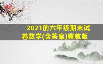 2021的六年级期末试卷数学(含答案)冀教版