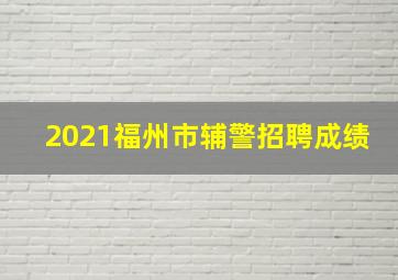 2021福州市辅警招聘成绩