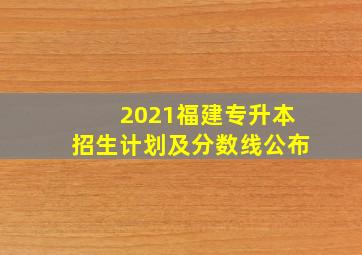 2021福建专升本招生计划及分数线公布