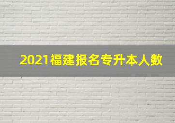 2021福建报名专升本人数