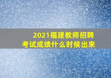 2021福建教师招聘考试成绩什么时候出来