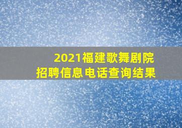 2021福建歌舞剧院招聘信息电话查询结果