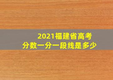 2021福建省高考分数一分一段线是多少