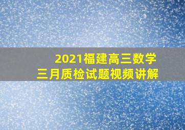 2021福建高三数学三月质检试题视频讲解