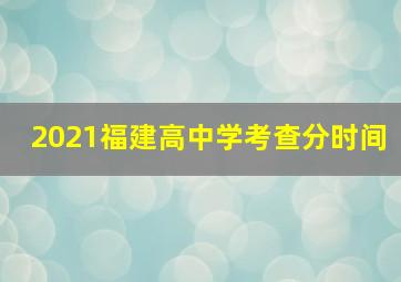 2021福建高中学考查分时间