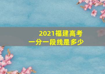 2021福建高考一分一段线是多少