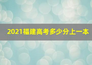 2021福建高考多少分上一本