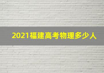 2021福建高考物理多少人