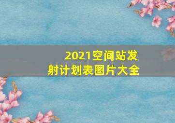 2021空间站发射计划表图片大全