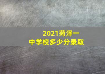 2021菏泽一中学校多少分录取