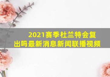 2021赛季杜兰特会复出吗最新消息新闻联播视频