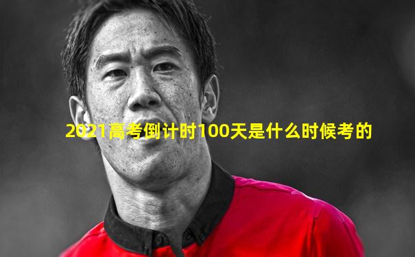2021高考倒计时100天是什么时候考的