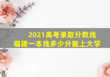 2021高考录取分数线福建一本线多少分能上大学