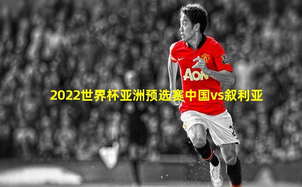 2022世界杯亚洲预选赛中国vs叙利亚