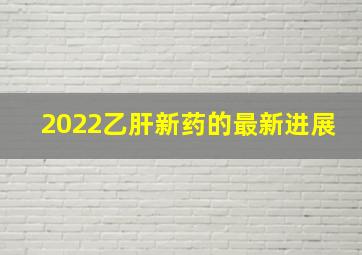 2022乙肝新药的最新进展