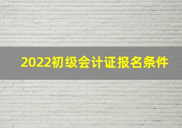 2022初级会计证报名条件