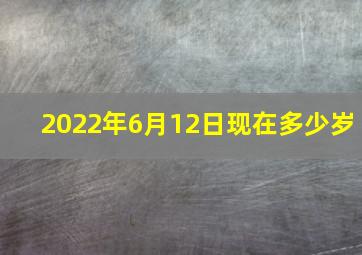 2022年6月12日现在多少岁