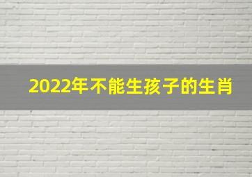 2022年不能生孩子的生肖