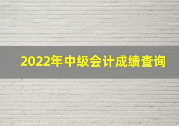 2022年中级会计成绩查询