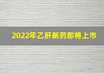 2022年乙肝新药即将上市