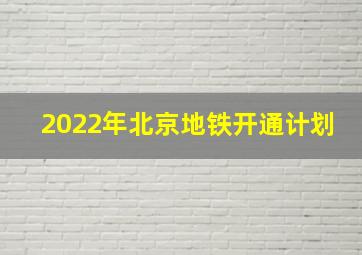 2022年北京地铁开通计划