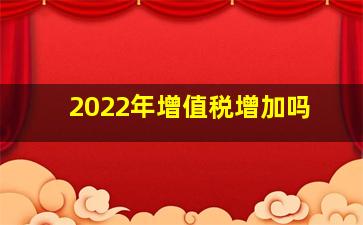 2022年增值税增加吗