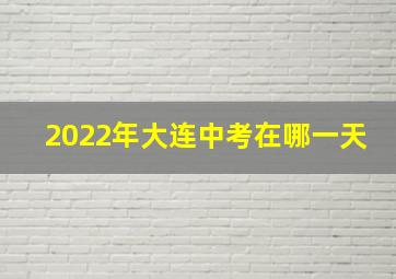 2022年大连中考在哪一天