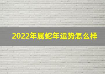 2022年属蛇年运势怎么样