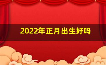 2022年正月出生好吗