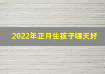 2022年正月生孩子哪天好