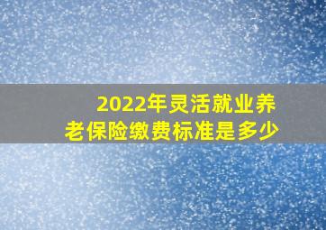 2022年灵活就业养老保险缴费标准是多少