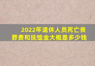 2022年退休人员死亡丧葬费和抚恤金大概是多少钱