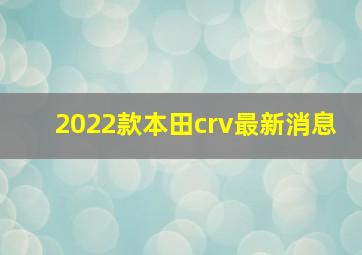 2022款本田crv最新消息