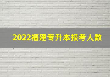 2022福建专升本报考人数